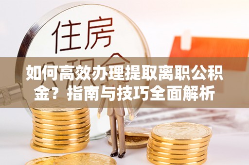 依安如何高效办理提取离职公积金？指南与技巧全面解析