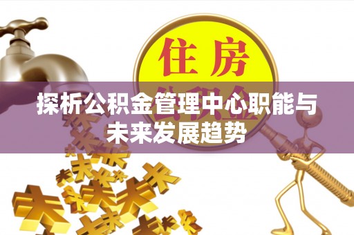 依安探析公积金管理中心职能与未来发展趋势