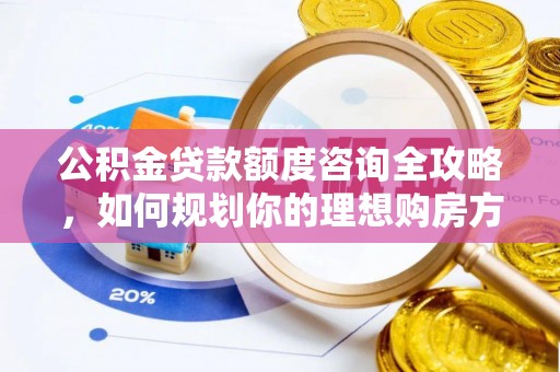 依安公积金贷款额度咨询全攻略，如何规划你的理想购房方案