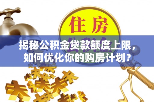 依安揭秘公积金贷款额度上限，如何优化你的购房计划？