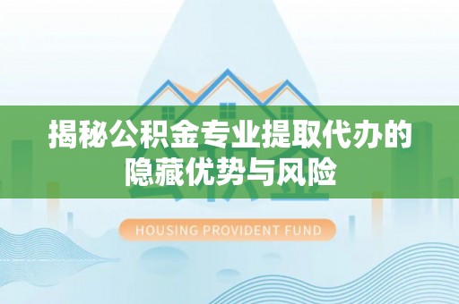 依安揭秘公积金专业提取代办的隐藏优势与风险