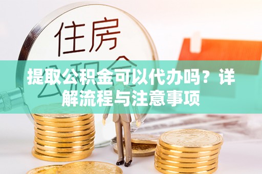 依安提取公积金可以代办吗？详解流程与注意事项