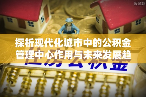 依安探析现代化城市中的公积金管理中心作用与未来发展趋势