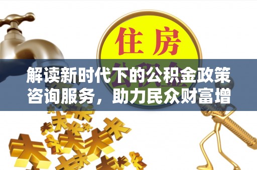 依安解读新时代下的公积金政策咨询服务，助力民众财富增值与安居梦想