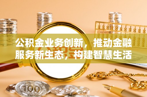 依安公积金业务创新，推动金融服务新生态，构建智慧生活新未来