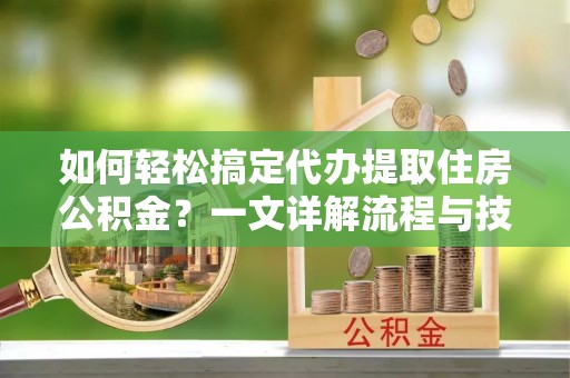 依安如何轻松搞定代办提取住房公积金？一文详解流程与技巧