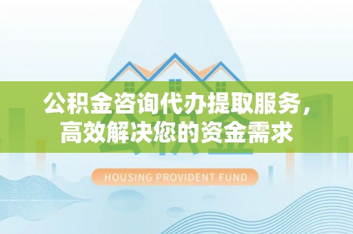 依安公积金咨询代办提取服务，高效解决您的资金需求