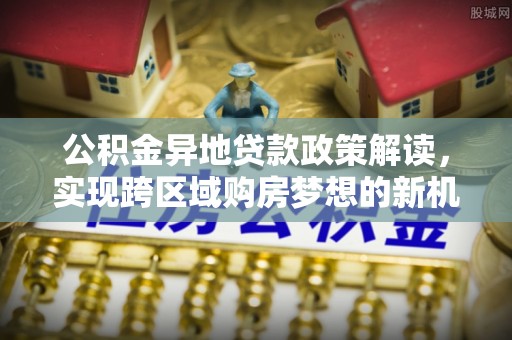 依安公积金异地贷款政策解读，实现跨区域购房梦想的新机遇