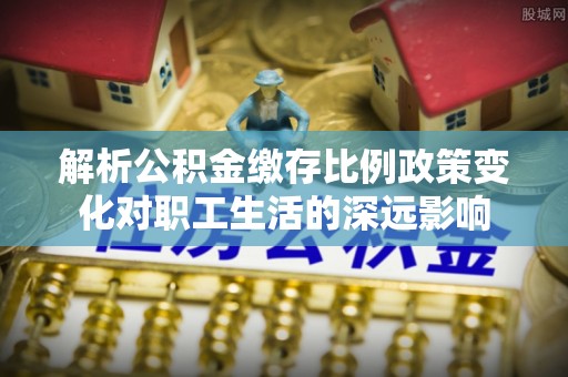 依安解析公积金缴存比例政策变化对职工生活的深远影响
