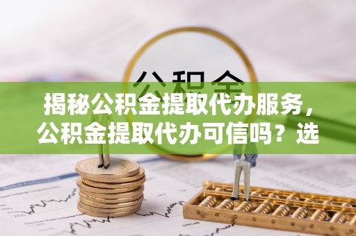 依安揭秘公积金提取代办服务，公积金提取代办可信吗？选择前你需要知道的真相