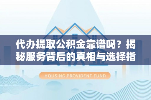 依安代办提取公积金靠谱吗？揭秘服务背后的真相与选择指南