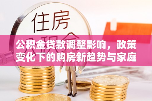 依安公积金贷款调整影响，政策变化下的购房新趋势与家庭财务规划