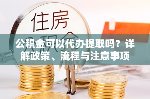 依安公积金可以代办提取吗？详解政策、流程与注意事项