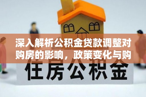 依安深入解析公积金贷款调整对购房的影响，政策变化与购房者选择