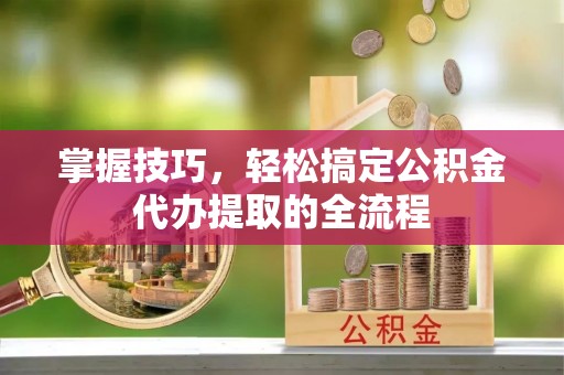 依安掌握技巧，轻松搞定公积金代办提取的全流程