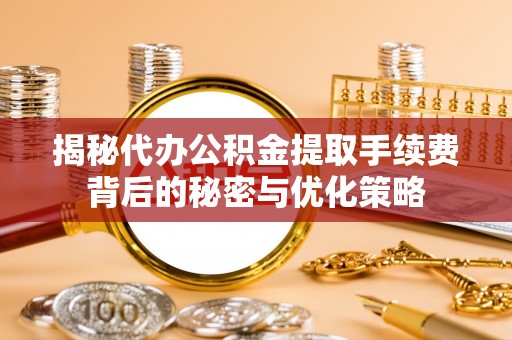 依安揭秘代办公积金提取手续费背后的秘密与优化策略