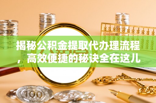依安揭秘公积金提取代办理流程，高效便捷的秘诀全在这儿