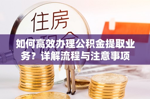依安如何高效办理公积金提取业务？详解流程与注意事项