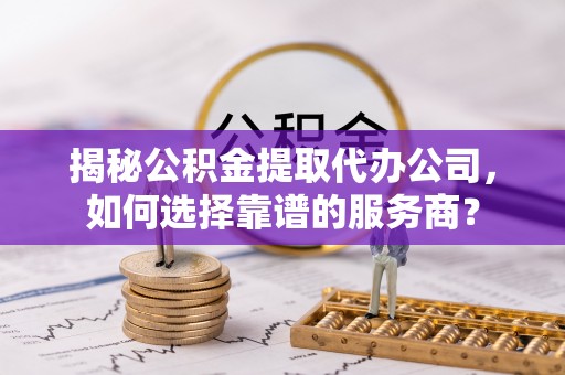 依安揭秘公积金提取代办公司，如何选择靠谱的服务商？