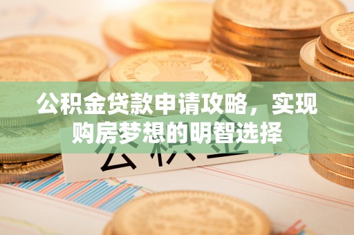 依安公积金贷款申请攻略，实现购房梦想的明智选择