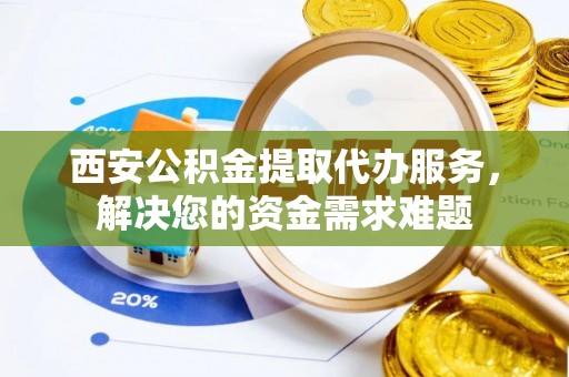 依安西安公积金提取代办服务，解决您的资金需求难题