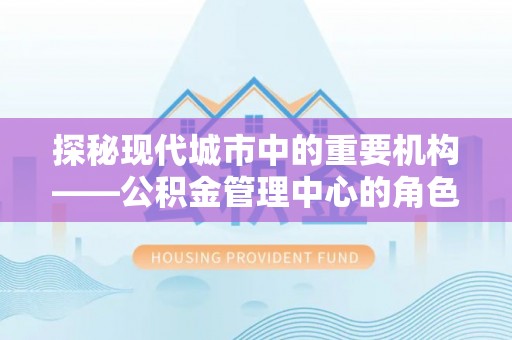 依安探秘现代城市中的重要机构——公积金管理中心的角色与使命