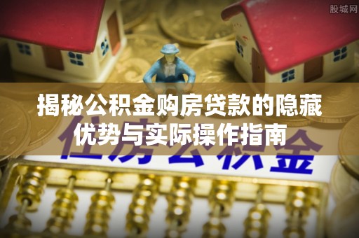 依安揭秘公积金购房贷款的隐藏优势与实际操作指南
