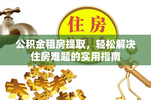 依安公积金租房提取，轻松解决住房难题的实用指南