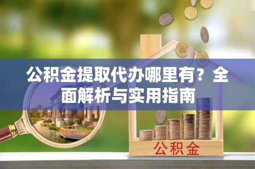 依安公积金提取代办哪里有？全面解析与实用指南