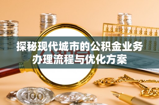 依安探秘现代城市的公积金业务办理流程与优化方案