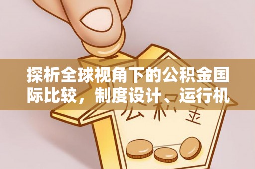 依安探析全球视角下的公积金国际比较，制度设计、运行机制与未来趋势