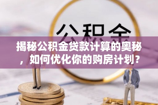依安揭秘公积金贷款计算的奥秘，如何优化你的购房计划？