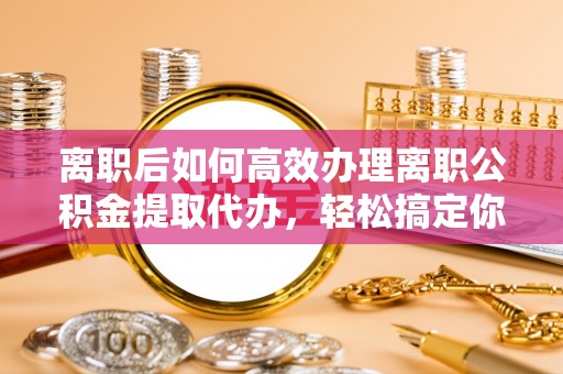 依安离职后如何高效办理离职公积金提取代办，轻松搞定你的公积金