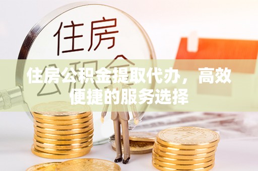依安住房公积金提取代办，高效便捷的服务选择