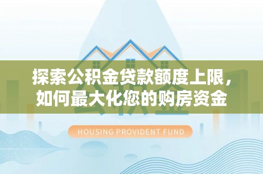 依安探索公积金贷款额度上限，如何最大化您的购房资金