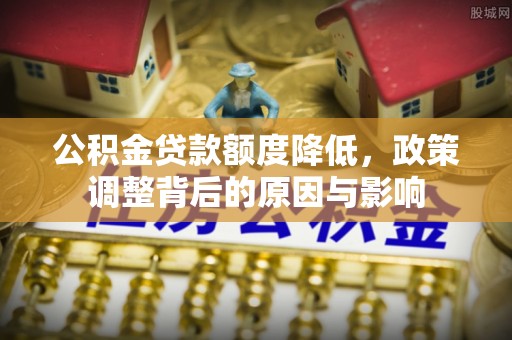 依安公积金贷款额度降低，政策调整背后的原因与影响