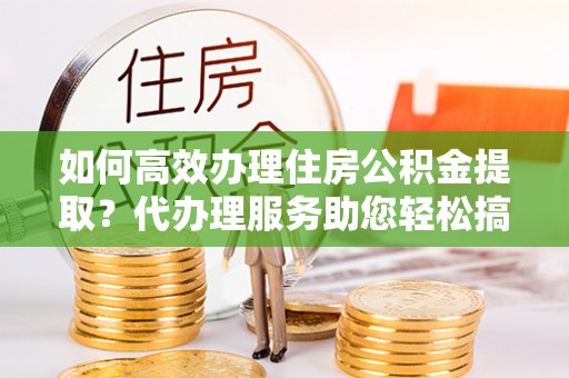 依安如何高效办理住房公积金提取？代办理服务助您轻松搞定