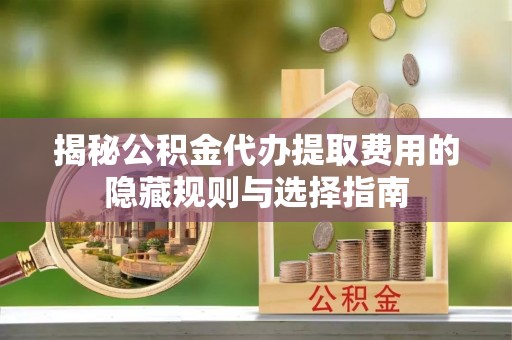依安揭秘公积金代办提取费用的隐藏规则与选择指南