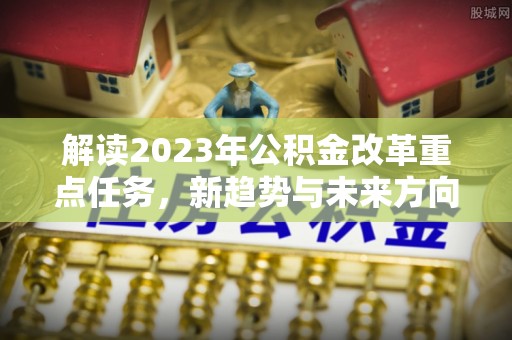 依安解读2023年公积金改革重点任务，新趋势与未来方向