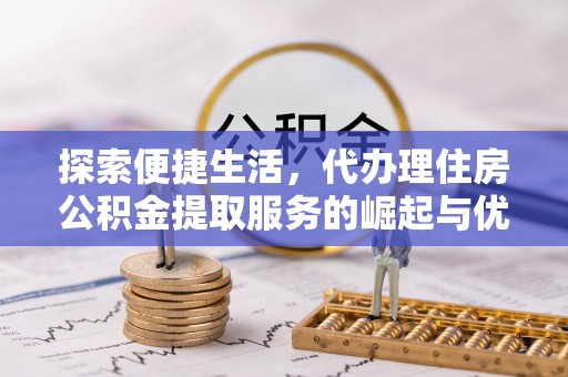 依安探索便捷生活，代办理住房公积金提取服务的崛起与优势