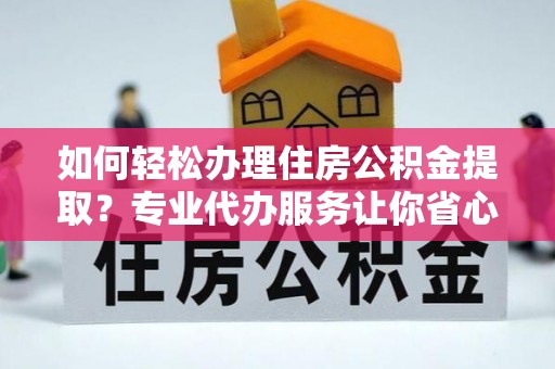 依安如何轻松办理住房公积金提取？专业代办服务让你省心无忧
