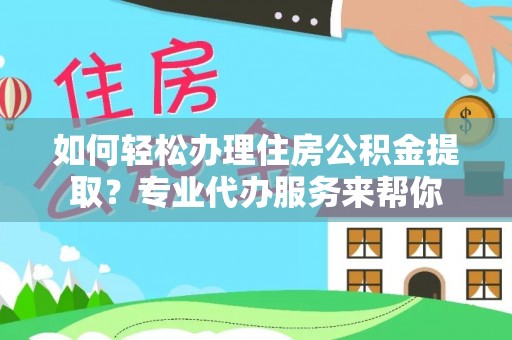 依安如何轻松办理住房公积金提取？专业代办服务来帮你