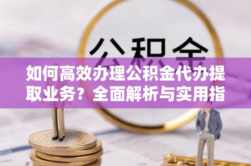 依安如何高效办理公积金代办提取业务？全面解析与实用指南