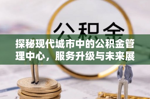 依安探秘现代城市中的公积金管理中心，服务升级与未来展望