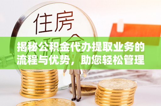 依安揭秘公积金代办提取业务的流程与优势，助您轻松管理财务