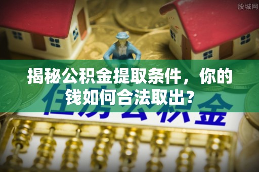 依安揭秘公积金提取条件，你的钱如何合法取出？