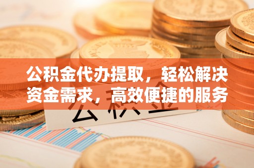 依安公积金代办提取，轻松解决资金需求，高效便捷的服务选择