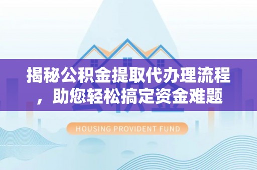 依安揭秘公积金提取代办理流程，助您轻松搞定资金难题