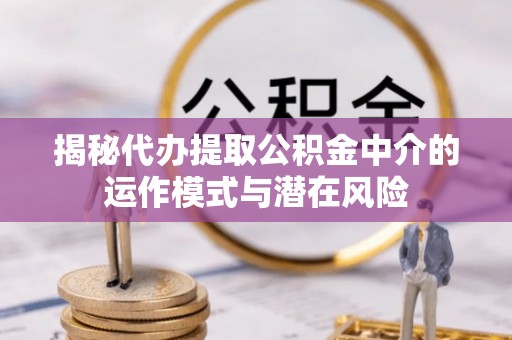 依安揭秘代办提取公积金中介的运作模式与潜在风险