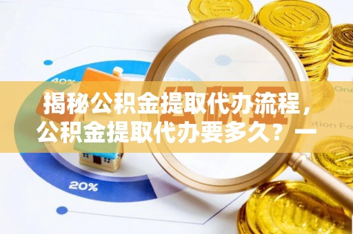 依安揭秘公积金提取代办流程，公积金提取代办要多久？一文读懂